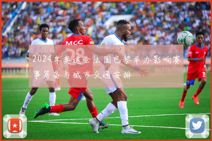 2024年奥运会法国巴黎举办影响赛事筹备与城市交通安排