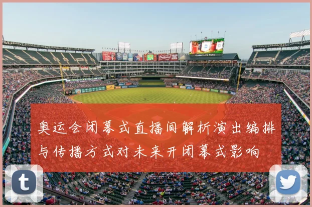 奥运会闭幕式直播间解析演出编排与传播方式对未来开闭幕式影响