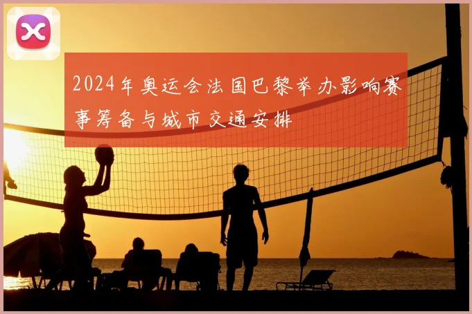 2024年奥运会法国巴黎举办影响赛事筹备与城市交通安排