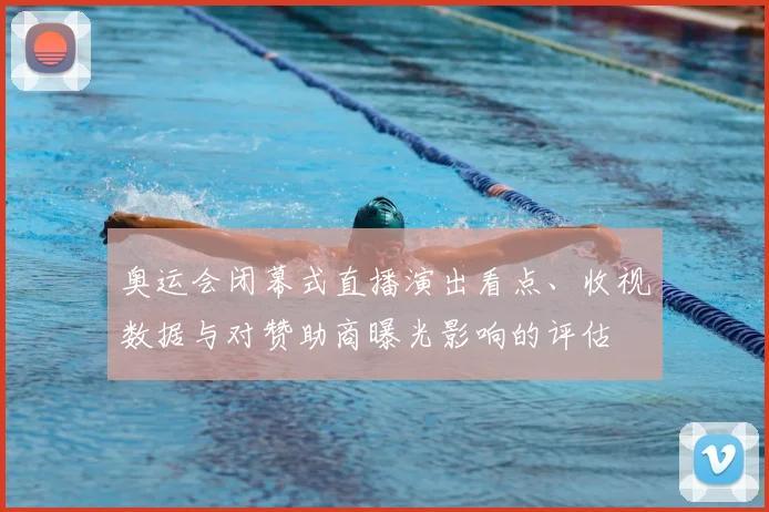奥运会闭幕式直播演出看点、收视数据与对赞助商曝光影响的评估