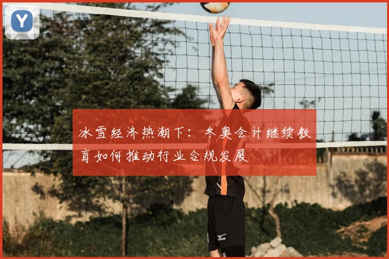 冰雪经济热潮下：冬奥会计继续教育如何推动行业合规发展