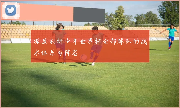 深度剖析今年世界杯全部球队的战术体系与阵容