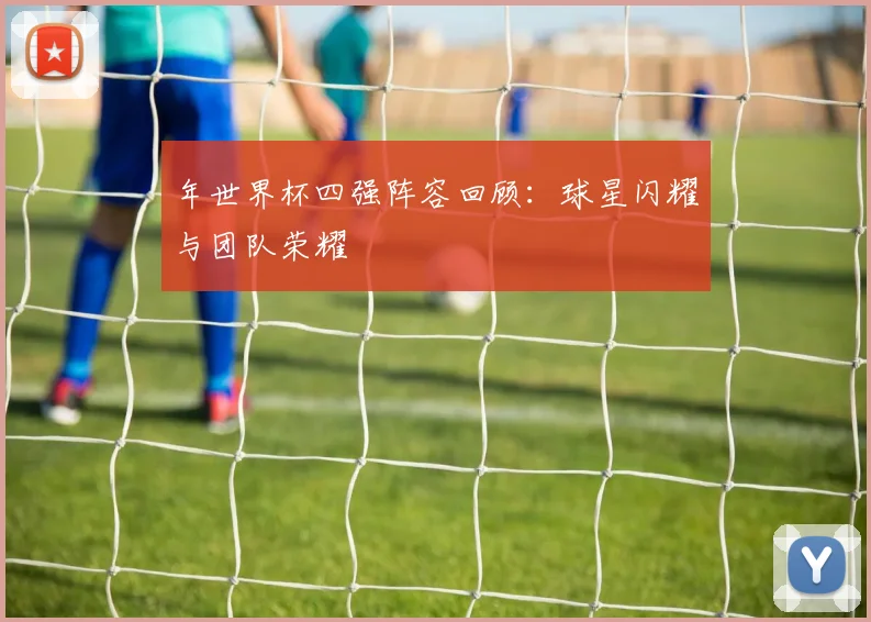 年世界杯四强阵容回顾：球星闪耀与团队荣耀