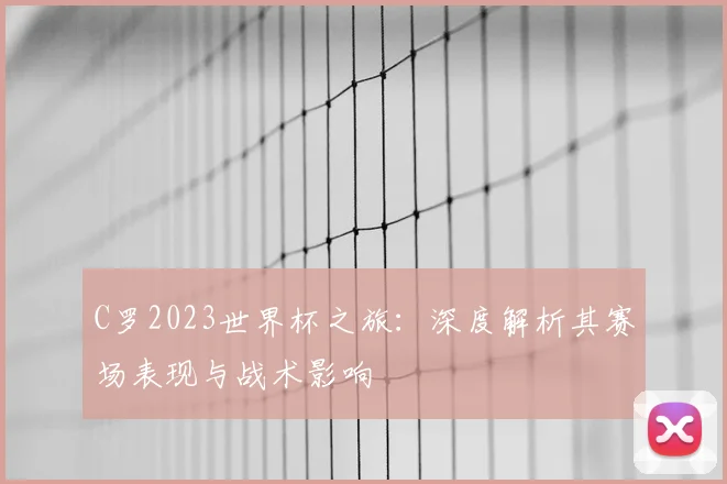 C罗2023世界杯之旅:深度解析其赛场表现与战术影响