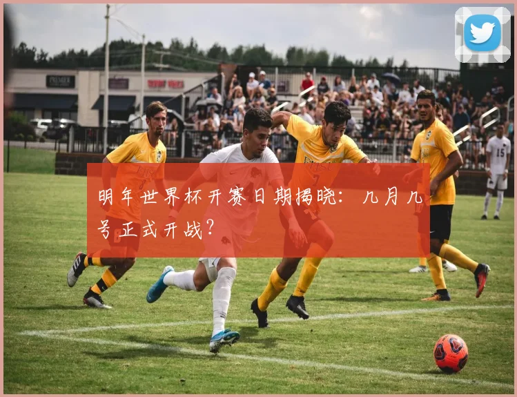 明年世界杯开赛日期揭晓：几月几号正式开战？