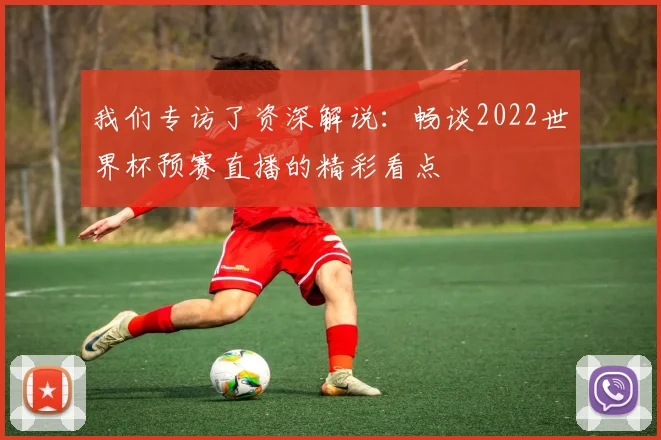 我们专访了资深解说:畅谈2022世界杯预赛直播的精彩看点