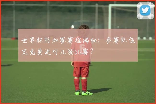世界杯附加赛赛程揭秘：参赛队伍究竟要进行几场比赛？