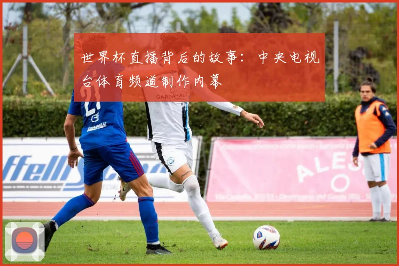 世界杯直播背后的故事:中央电视台体育频道制作内幕