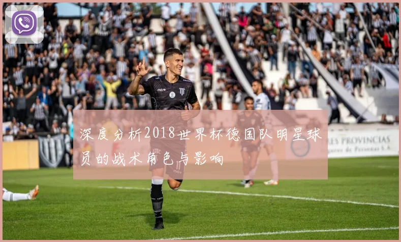 深度分析2018世界杯德国队明星球员的战术角色与影响