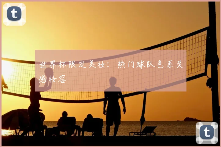 世界杯限定美妆：热门球队色系灵感妆容