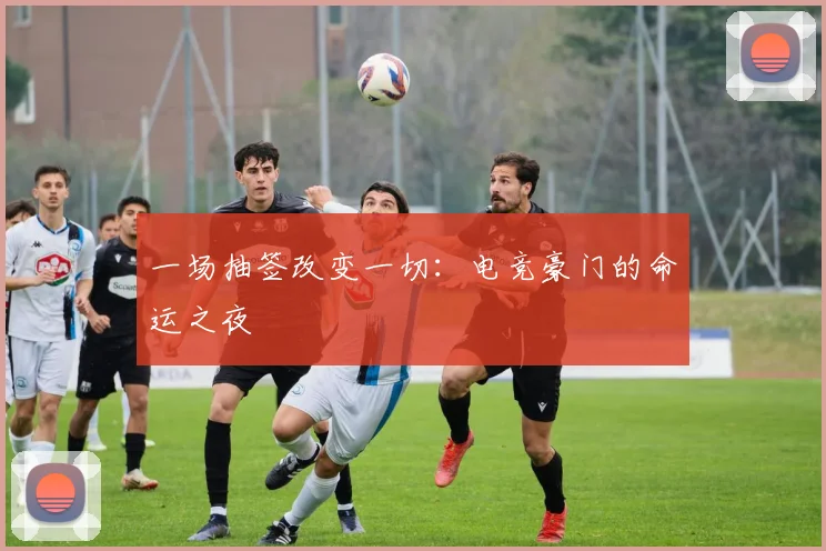 一场抽签改变一切:电竞豪门的命运之夜