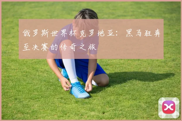 俄罗斯世界杯克罗地亚：黑马狂奔至决赛的传奇之旅