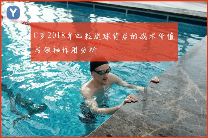 C罗2018年四粒进球背后的战术价值与领袖作用分析