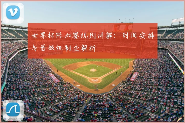 世界杯附加赛规则详解：时间安排与晋级机制全解析