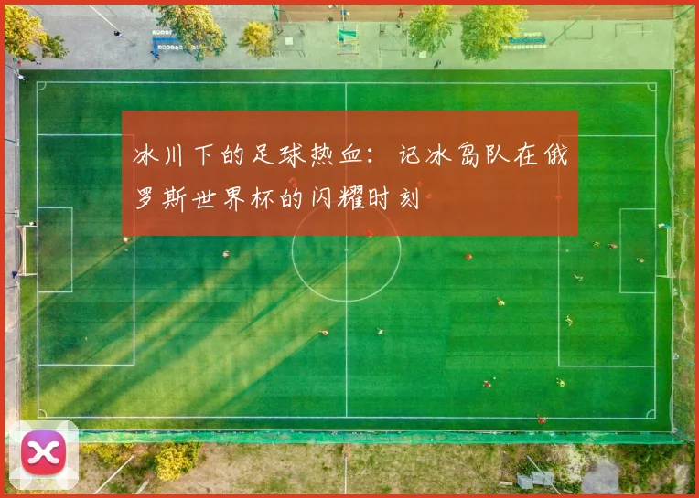 冰川下的足球热血：记冰岛队在俄罗斯世界杯的闪耀时刻