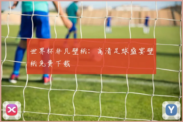 世界杯非凡壁纸：高清足球盛宴壁纸免费下载