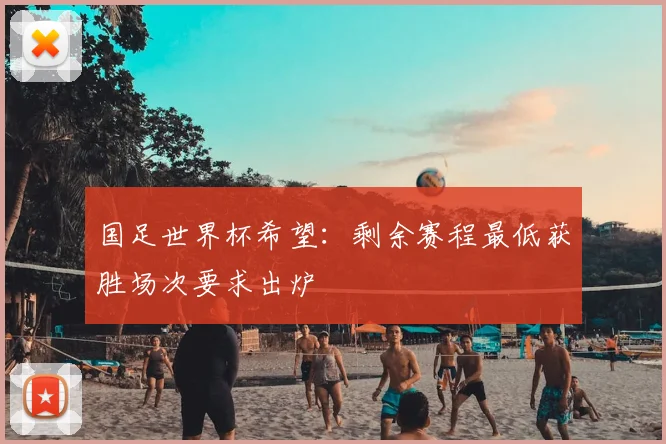国足世界杯希望：剩余赛程最低获胜场次要求出炉