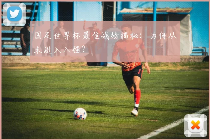 国足世界杯最佳战绩揭秘：为何从未进入八强？
