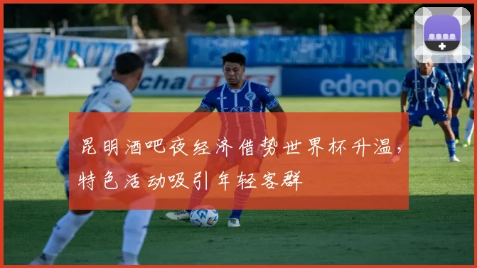 昆明酒吧夜经济借势世界杯升温，特色活动吸引年轻客群