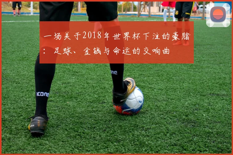 一场关于2018年世界杯下注的豪赌:足球、金钱与命运的交响曲
