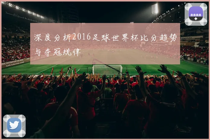 深度分析2016足球世界杯比分趋势与夺冠规律