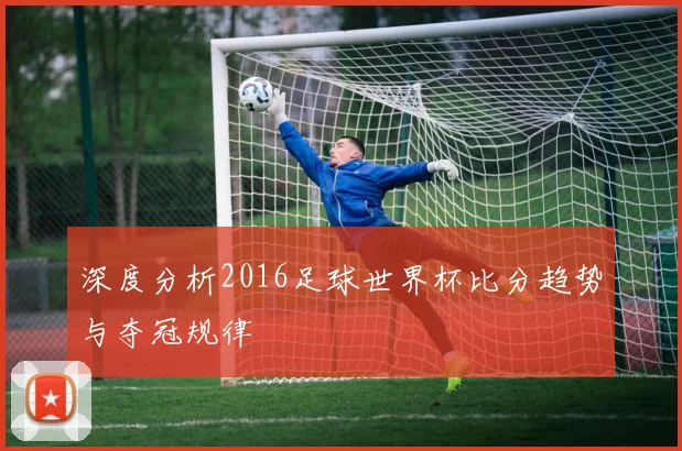 深度分析2016足球世界杯比分趋势与夺冠规律