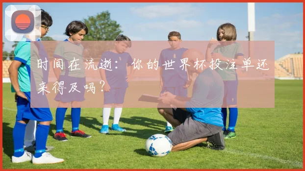 时间在流逝：你的世界杯投注单还来得及吗？