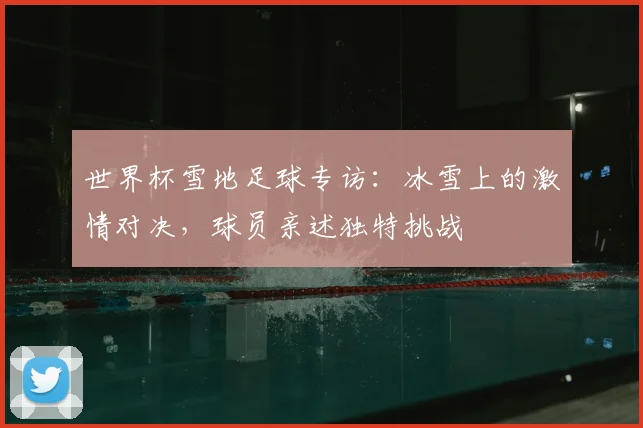 世界杯雪地足球专访：冰雪上的激情对决，球员亲述独特挑战