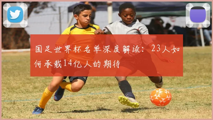 国足世界杯名单深度解读：23人如何承载14亿人的期待