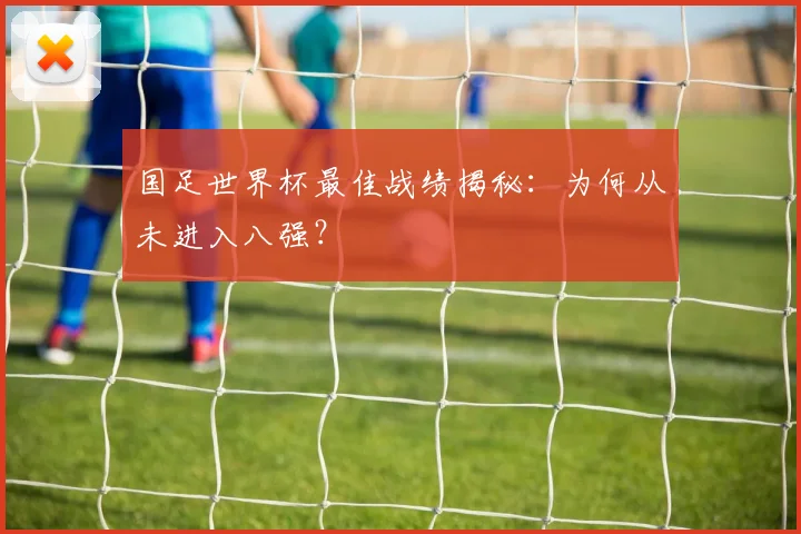 国足世界杯最佳战绩揭秘：为何从未进入八强？