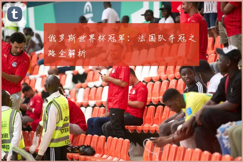 俄罗斯世界杯冠军：法国队夺冠之路全解析